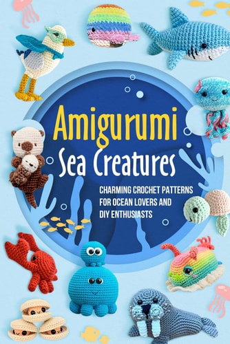 Amigurumi Sea Creatures Charming Crochet Patterns for Ocean Lovers and DIY Enthusiasts: Crochet Ocean Animals