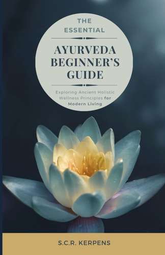 The Essential Ayurveda Beginner's Guide Exploring Ancient Holistic Wellness Principles for Modern Living