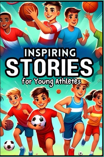 Inspiring Stories for Young Athletes Tales of Courage, Teamwork, and Perseverance for Aspiring Champions