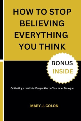 How to Stop Believing Everything You Think Cultivating a Healthier Perspective on Your Inner Dialogue