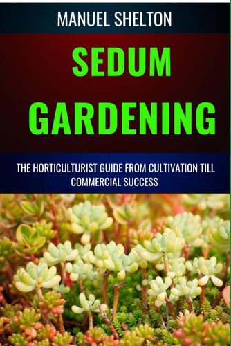 Sedum Gardening Horticulturists Guide from Cultivation Till Commmercial Success The Handbook From Cultivation To Essential Techniques, Tips, And Strategies For Thriving Succulent Business Growth