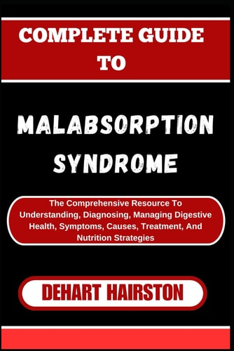 Complete Guide to Malabsorption Syndrome The Comprehensive Resource To Understanding, Diagnosing, Managing Digestive Health, Symptoms, Causes, Treatment, And Nutrition Strategies