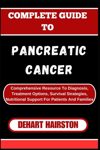 Complete Guide to Pancreatic Cancer Comprehensive Resource To Diagnosis, Treatment Options, Survival Strategies, Nutritional Support For Patients And Families