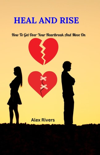 Heal and Rise How to Get Over Your Heartbreak and Move on