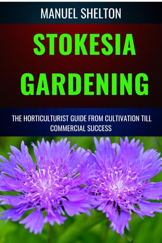 Stokesia Gardening Horticulturists Guide from Cultivation Till Commercial Success A Manual From Cultivation, To Triumph, Expert Strategies, Profitable Techniques, And Tips For Blooming Success