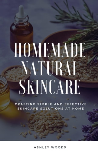 Homemade Natural Skincare Crafting Simple and Effective Skincare Solutions at Home