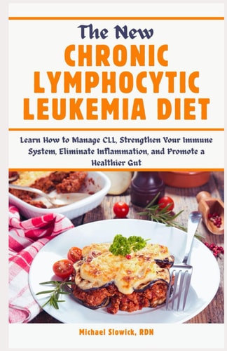 The New Chronic Lymphocytic Leukemia Diet Learn How to Manage CLL, Strengthen Your Immune System, Eliminate Inflammation, and Promote a Healthier Gut