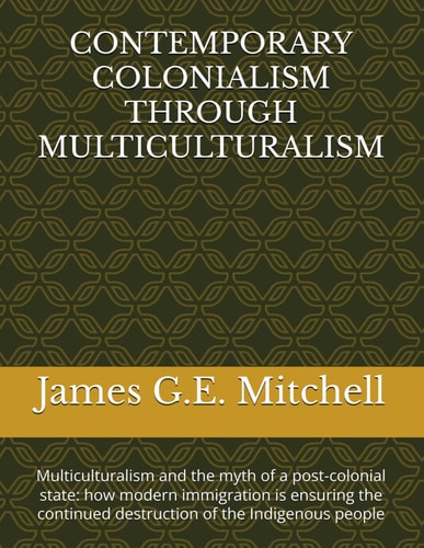 Contemporary Colonialism Through Multiculturalism Multiculturalism and the Myth of a Post-colonial State: how Modern Immigration is Ensuring the Continued Destruction of the Indigenous People
