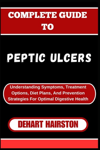 Complete Guide to Peptic Ulcers Understanding Symptoms, Treatment Options, Diet Plans, And Prevention Strategies For Optimal Digestive Health