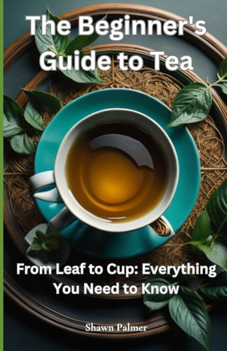 The Beginner's Guide to Tea From Leaf to Cup: Everything You Need to Know