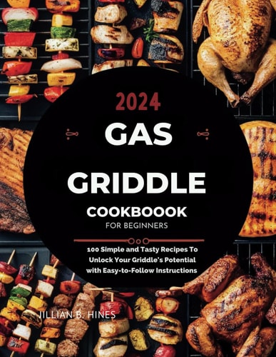 Gas Griddle Cookbook for Beginners 100 Simple and Tasty Recipes To Unlock Your Griddle's Potential with Easy-to-Follow Instructions for 2024