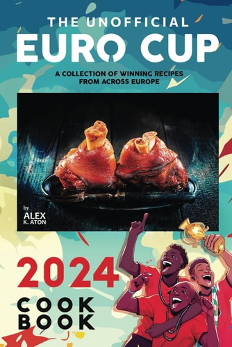 The Unofficial Euro Cup 2024 Cookbook A Collection of Winning Recipes from Across Europe