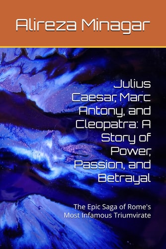 Julius Caesar, Marc Antony, and Cleopatra A Story of Power, Passion, and Betrayal: The Epic Saga of Rome's Most Infamous Triumvirate
