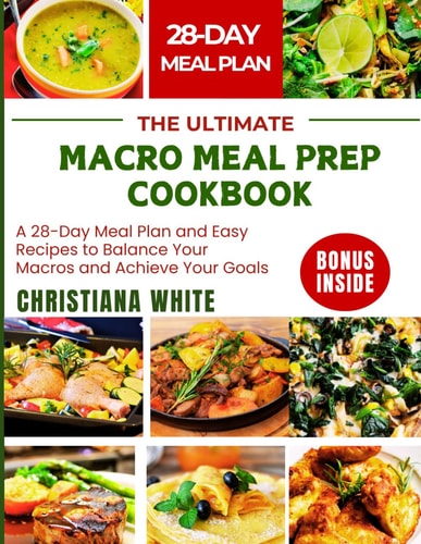 The Ultimate Macro Meal Prep Cookbook A 28-Day Meal Plan and Easy Recipes to Balance Your Macros and Achieve Your Goals.