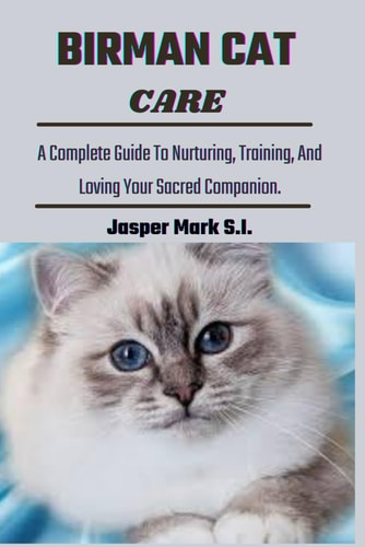 Birman Cat Care A Complete Guide To Nurturing, Training, And Loving Your Sacred Companion.