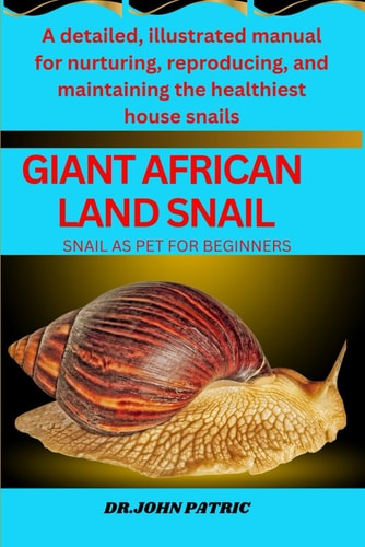 Giant African Land Snail A Detailed, Illustrated Manual for Nurturing, Reproducing, and Maintaining the Healthiest House Snails