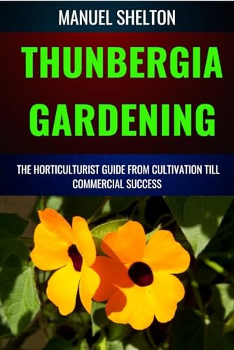 Thunbergia Gardening Horticulturists Guide from Cultivation Till Commercial Success A Complete Handbook From Techniques To Achieving Commercial Success With Best Practices And Proven Strategies