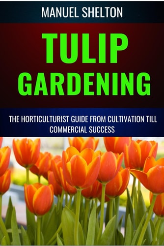 Tulip Gardening Horticulturists Guide from Cultivation Till Commercial Success A Complete Manual From Soil Preparation, Pest Control, Bloom Optimization, Expert Tips, And Profitable Growing Techniques