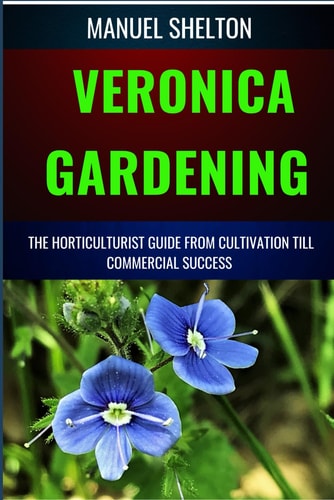 Veronica Gardening Horticulturists Guide from Cultivation Till Commercial Success The Complete Handbook From Essential Techniques, To Tips, Strategies And Best Practices For Profitable Plant Growth