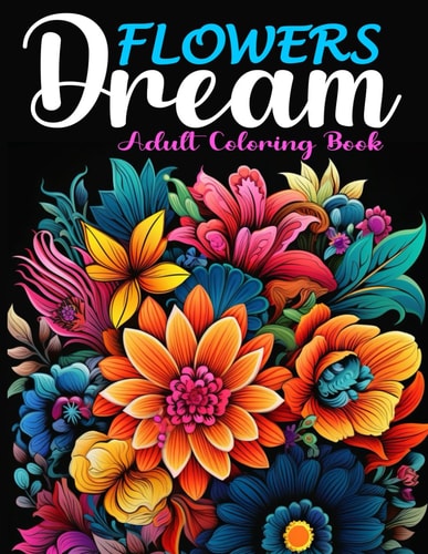 Flowers Dream A Coloring Book of Popular Flowers and Blossoms From Around the World, Good for All Ages