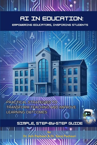 AI in Education Empowering Educators, Inspiring Students: Practical Strategies to Transform Teaching and Improve Learning Outcomes
