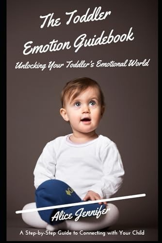 The Toddler Emotion Guidebook Unlocking Your Toddler's Emotional World: A Step-by-Step Guide to Connecting with Your Child, Navigating Meltdowns, Teaching Coping Skills, Lifelong Emotional Well-being