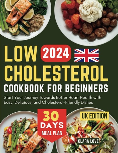 Low Cholesterol Cookbook for Beginners (UK Edition) Start Your Journey Towards Better Heart Health with Easy, Delicious, and Cholesterol-Friendly Dishes