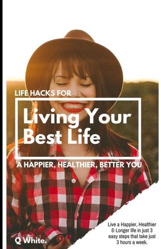 Living Your Best Life Live a Happier, Healthier & Longer Life in Just 3 Easy Steps that Take Just 3 Hours a Week.