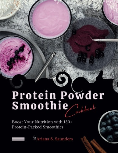 Protein Powder Smoothie Cookbook Boost Your Nutrition with 150+ Protein-Packed Smoothies