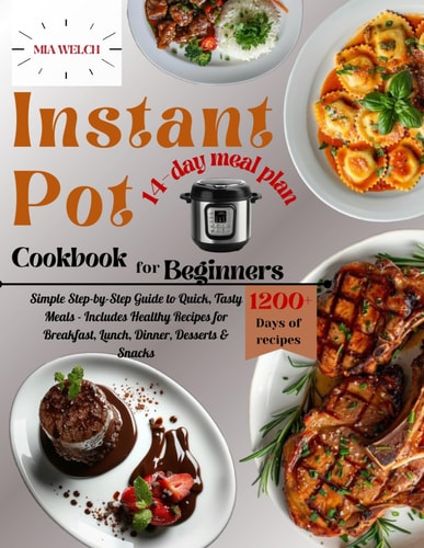 Instant Pot Cookbook for Beginners Simple Step-by-Step Guide to Quick, Tasty Meals - Includes Healthy Recipes for Breakfast, Lunch, Dinner, Desserts & Snacks Creative & Satisfying Daily Cooking