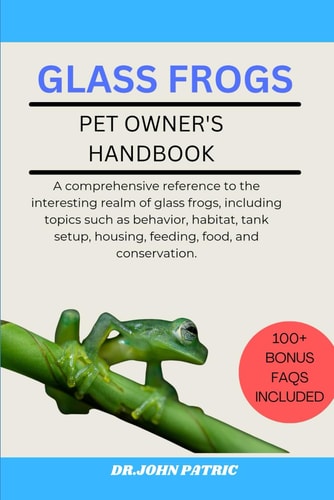 Glass Frogs A Comprehensive Reference to the Interesting Realm of Glass Frogs, Including Topics Such as Behavior, Habitat, Tank Setup, Housing, Feeding, Food, and Conservation.