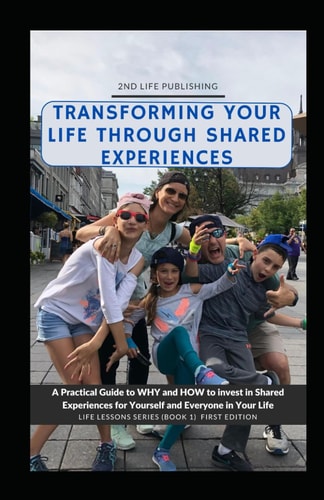 Transforming Your Life Through Shared Experiences A Practical Guide to Why and How to Invest in Shared Experiences for Yourself and Everyone in Your LIfe