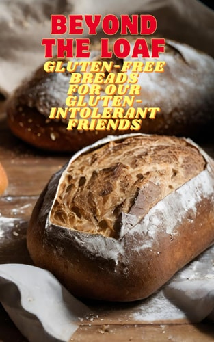 Beyond The Loaf Gluten-Free Breads for Our Gluten-Intolerant Best Friends The Tastiest Cookbook Featuring Creative Recipes for Sourdough and Traditional Baking for Homemade and Professional Bakers