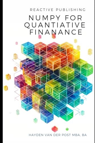 Numpy for Quantitative Finance Harness the Python Power of NumPy for Advanced Quantitative Finance Solutions
