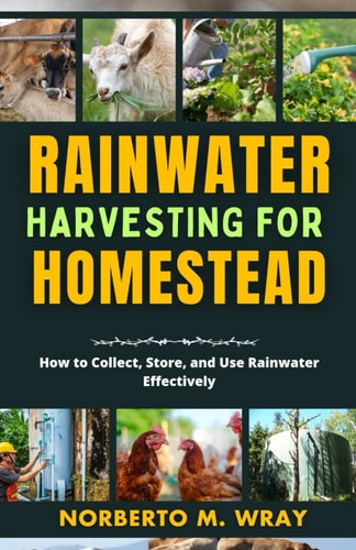 Rainwater Harvesting For Your Homestead How to Collect, Store, and Use Rainwater Effectively