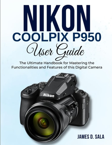 Nikon Coolpix P950 User Guide The Ultimate Handbook for Mastering the Functionalities and Features of this Digital Camera