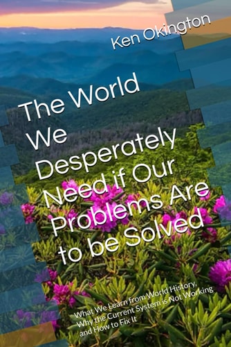 The World We Desperately Need If Our Problems Are to be Solved What We Learn from World History, Why the Current System is Not Working and How to Fix It