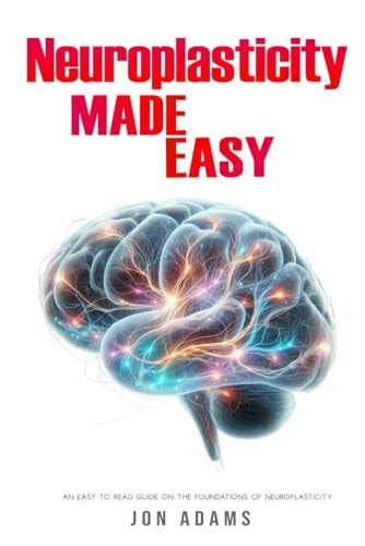Neuroplasticity Made Easy An Easy To Read Guide On The Foundations Of Neuroplasticity