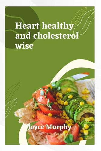 Heart Healthy and Cholesterol Wise Delicious Recipes for a Stronger Heart