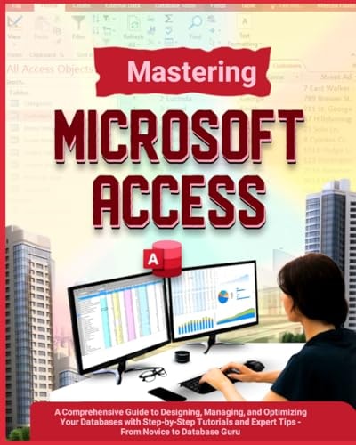Mastering Microsoft Access A Comprehensive Guide to Designing, Managing, and Optimizing Your Databases with Step-by-Step Tutorials and Expert Tips - From Novice to Database Guru