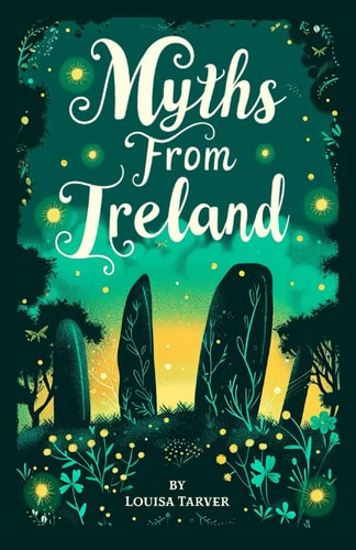 Myths From Ireland An Anthology of Irish Mythology and Legends from Ireland's Mythical Folklore Tales Famous Stories Old Celtic Creatures Ghosts Animals Mysteries Ancient Folk and Fairy Tales Leprechauns Changelings Banshees Balor of the Evil Eye Púca