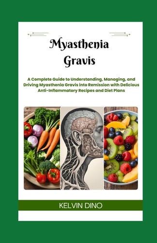 Myasthenia Gravis A Complete Guide to Understanding, Managing, and Driving Myasthenia Gravis Into Remission with Delicious Anti-Inflammatory Recipes and Diet Plans