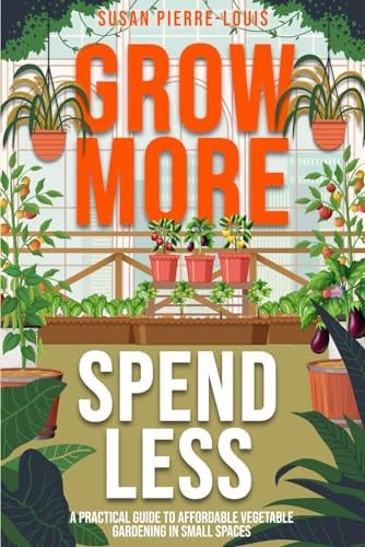 Grow More, Spend Less A Practical Guide to Affordable Vegetable Gardening in Small Spaces