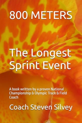 800 METERS The Longest Sprint Event A Book Written by a Proven National Championship & Olympic Track & Field Coach