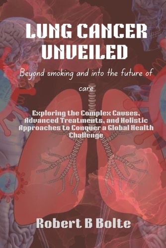 Lung Cancer Unveiled Beyond Smoking and Into the Future of Care: Exploring the Complex Causes, Advanced Treatments, and Holistic Approaches to Conquer a Global Health Challenge