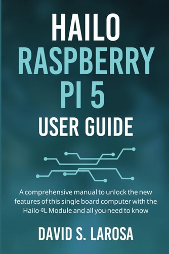 Hailo Raspberry Pi 5 User Guide A Comprehensive Manual to Unlock the New Features of this Single Board Computer with the Hailo-8L Module and All You Need to Know