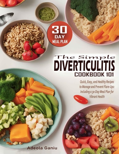 The Simple Diverticulitis Cookbook 101 Quick, Easy, and Healthy Recipes to Manage and Prevent Flare-Ups: Including a 30-Day Meal Plan for Vibrant Health