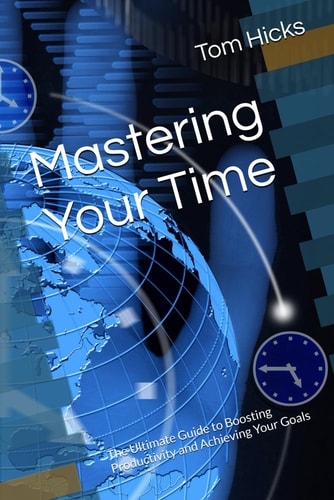 Mastering Your Time The Ultimate Guide to Boosting Productivity and Achieving Your Goals