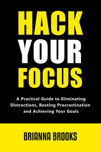 Hack Your Focus A Practical Guide to Eliminating Distractions, Beating Procrastination, and Achieving Your Goals