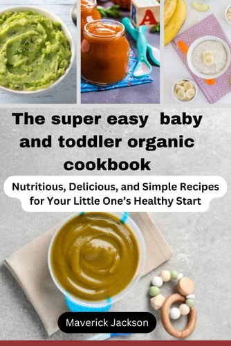 The Super Easy Baby and Toddler Organic/natural Cookbook Nutritious, Delicious, and Simple Recipes for Your Little One's Healthy Start